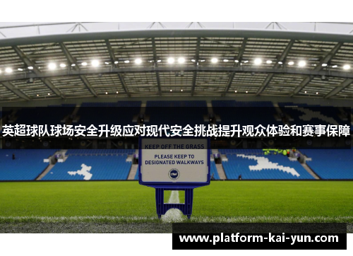 英超球队球场安全升级应对现代安全挑战提升观众体验和赛事保障 英超球队球场安全升级应对现代安全挑战提升观众体验和赛事保障