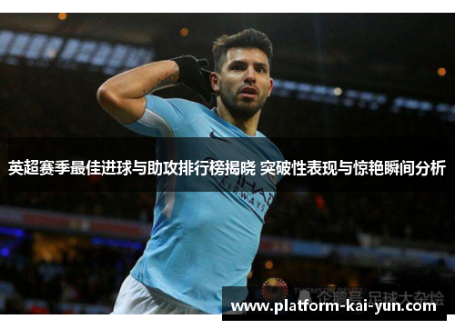 英超赛季最佳进球与助攻排行榜揭晓 突破性表现与惊艳瞬间分析