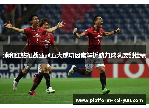 浦和红钻征战亚冠五大成功因素解析助力球队屡创佳绩