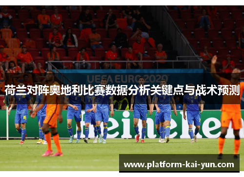 荷兰对阵奥地利比赛数据分析关键点与战术预测 荷兰对阵奥地利比赛数据分析关键点与战术预测
