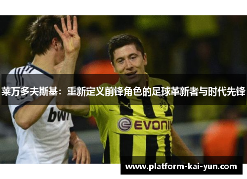 莱万多夫斯基:重新定义前锋角色的足球革新者与时代先锋 莱万多夫斯基:重新定义前锋角色的足球革新者与时代先锋