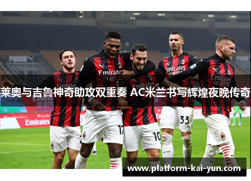 莱奥与吉鲁神奇助攻双重奏 AC米兰书写辉煌夜晚传奇 莱奥与吉鲁神奇助攻双重奏 AC米兰书写辉煌夜晚传奇