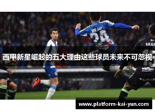 西甲新星崛起的五大理由这些球员未来不可忽视 西甲新星崛起的五大理由这些球员未来不可忽视