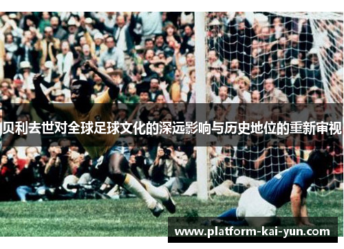 贝利去世对全球足球文化的深远影响与历史地位的重新审视
