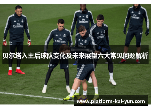 贝尔塔入主后球队变化及未来展望六大常见问题解析 贝尔塔入主后球队变化及未来展望六大常见问题解析