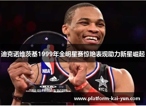 迪克诺维茨基1999年全明星赛惊艳表现助力新星崛起