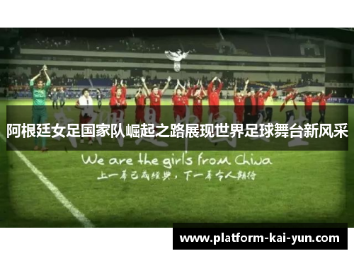 阿根廷女足国家队崛起之路展现世界足球舞台新风采