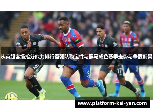 从英超客场抢分能力排行看强队稳定性与黑马成色赛季走势与争冠前景