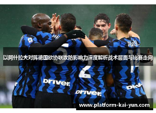 以阿什拉夫对阵德国欧协联攻防影响力深度解析战术层面与比赛走向 以阿什拉夫对阵德国欧协联攻防影响力深度解析战术层面与比赛走向