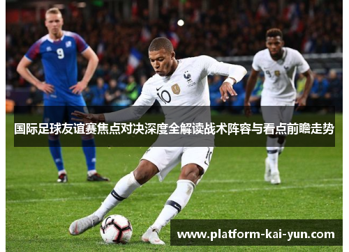 国际足球友谊赛焦点对决深度全解读战术阵容与看点前瞻走势