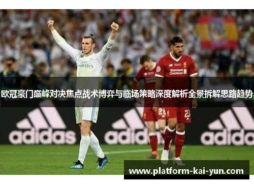 欧冠豪门巅峰对决焦点战术博弈与临场策略深度解析全景拆解思路趋势 欧冠豪门巅峰对决焦点战术博弈与临场策略深度解析全景拆解思路趋势