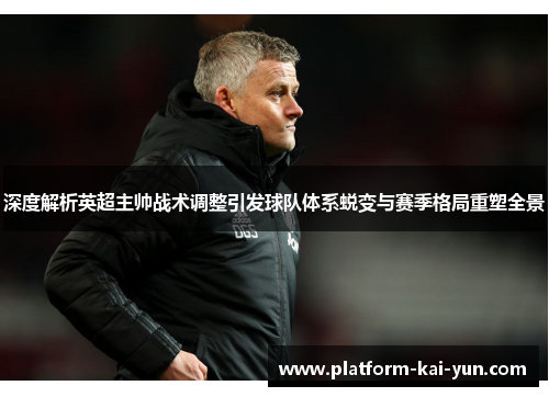 深度解析英超主帅战术调整引发球队体系蜕变与赛季格局重塑全景 深度解析英超主帅战术调整引发球队体系蜕变与赛季格局重塑全景