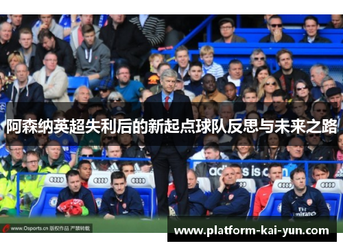 阿森纳英超失利后的新起点球队反思与未来之路 阿森纳英超失利后的新起点球队反思与未来之路