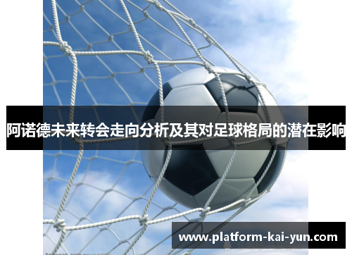 阿诺德未来转会走向分析及其对足球格局的潜在影响 阿诺德未来转会走向分析及其对足球格局的潜在影响