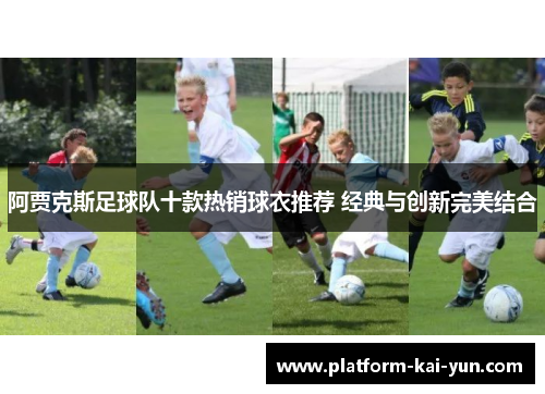 阿贾克斯足球队十款热销球衣推荐 经典与创新完美结合 阿贾克斯足球队十款热销球衣推荐 经典与创新完美结合