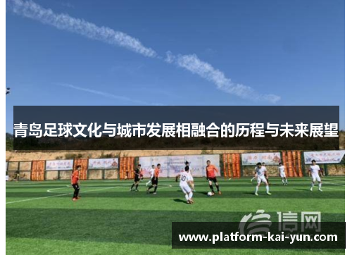 青岛足球文化与城市发展相融合的历程与未来展望 青岛足球文化与城市发展相融合的历程与未来展望