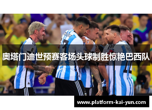 奥塔门迪世预赛客场头球制胜惊艳巴西队