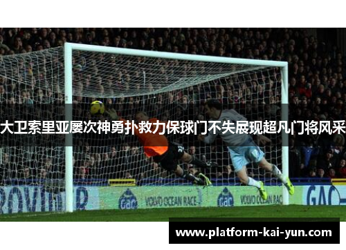 大卫索里亚屡次神勇扑救力保球门不失展现超凡门将风采