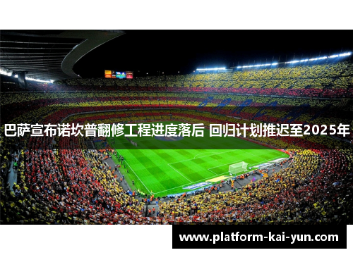 巴萨宣布诺坎普翻修工程进度落后 回归计划推迟至2025年 巴萨宣布诺坎普翻修工程进度落后 回归计划推迟至2025年