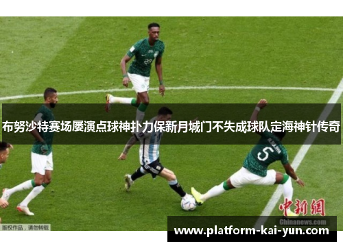 布努沙特赛场屡演点球神扑力保新月城门不失成球队定海神针传奇 布努沙特赛场屡演点球神扑力保新月城门不失成球队定海神针传奇