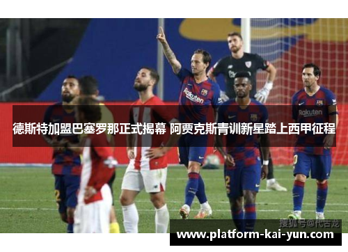 德斯特加盟巴塞罗那正式揭幕 阿贾克斯青训新星踏上西甲征程 德斯特加盟巴塞罗那正式揭幕 阿贾克斯青训新星踏上西甲征程