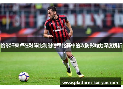 恰尔汗奥卢在对阵比利时德甲比赛中的攻防影响力深度解析