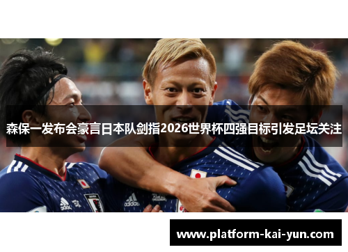 森保一发布会豪言日本队剑指2026世界杯四强目标引发足坛关注 森保一发布会豪言日本队剑指2026世界杯四强目标引发足坛关注