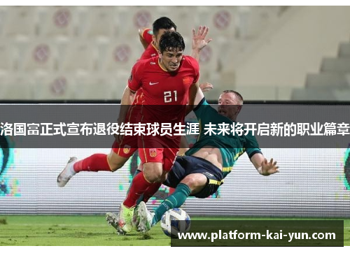 洛国富正式宣布退役结束球员生涯 未来将开启新的职业篇章 洛国富正式宣布退役结束球员生涯 未来将开启新的职业篇章