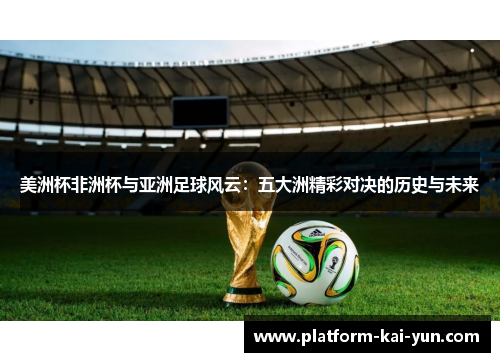美洲杯非洲杯与亚洲足球风云:五大洲精彩对决的历史与未来 美洲杯非洲杯与亚洲足球风云:五大洲精彩对决的历史与未来