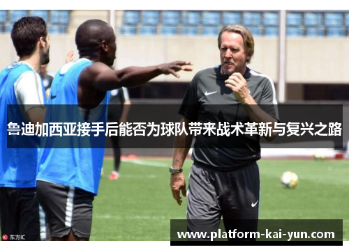 鲁迪加西亚接手后能否为球队带来战术革新与复兴之路 鲁迪加西亚接手后能否为球队带来战术革新与复兴之路
