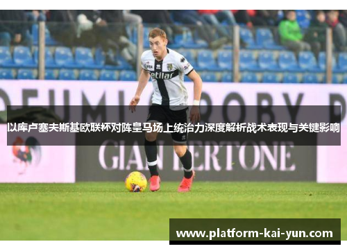 以库卢塞夫斯基欧联杯对阵皇马场上统治力深度解析战术表现与关键影响 以库卢塞夫斯基欧联杯对阵皇马场上统治力深度解析战术表现与关键影响