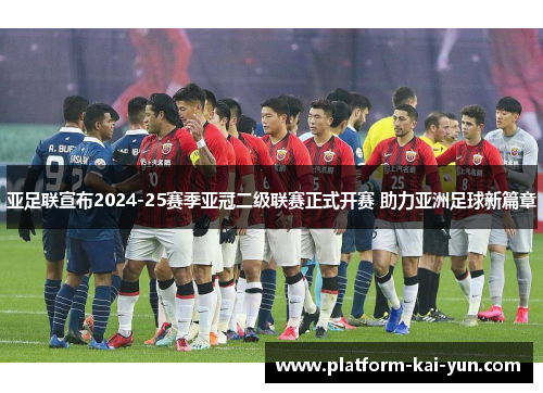 亚足联宣布2024-25赛季亚冠二级联赛正式开赛 助力亚洲足球新篇章 亚足联宣布2024-25赛季亚冠二级联赛正式开赛 助力亚洲足球新篇章