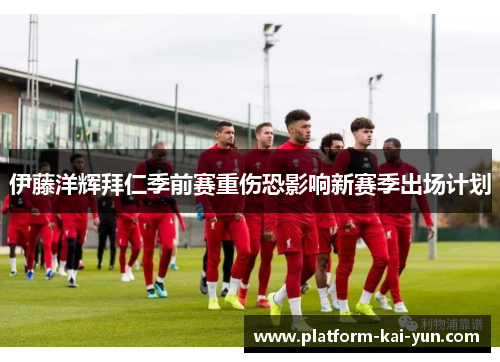 伊藤洋辉拜仁季前赛重伤恐影响新赛季出场计划 伊藤洋辉拜仁季前赛重伤恐影响新赛季出场计划
